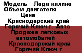  › Модель ­ Лада калина › Объем двигателя ­ 1 390 › Цена ­ 170 000 - Краснодарский край, Горячий Ключ г. Авто » Продажа легковых автомобилей   . Краснодарский край,Горячий Ключ г.